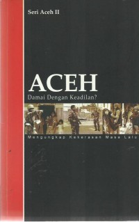 Aceh Damai Dengan Keadilan ?  Mengungkap Kekerasan Masa Lalu (Seri Aceh II)