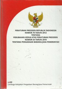 Peraturan Presiden Republik Indonesia Nomor 70 Tahun 2012 Tentang Perubahan Kedua Atas Peraturan Presiden Nomor 54 Tahun 2010 Tentang Pengadaan Barang/Jasa Pemerintah